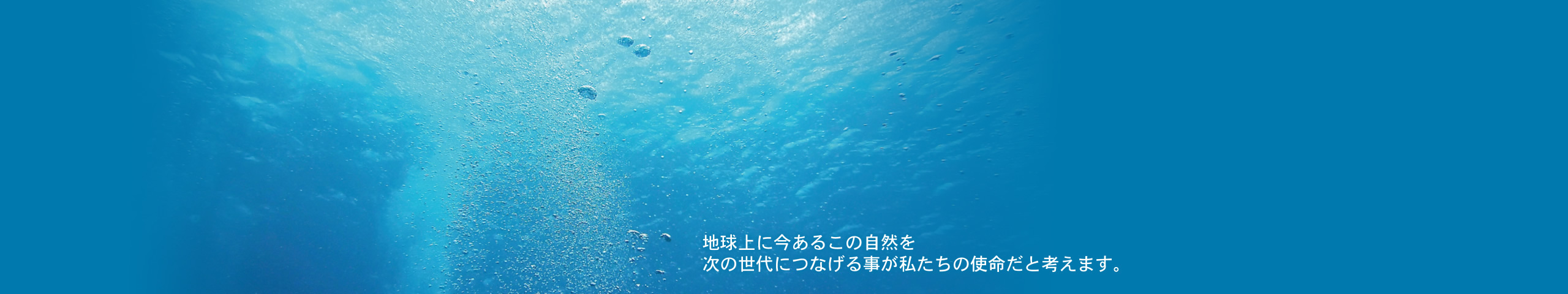 地球上に今あるこの自然を次の世代につなげる事が私たちの使命だと考えます。